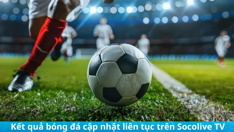 Kết quả bóng đá cập nhật liên tục trên Socolive TV